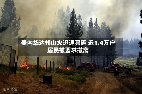 美内华达州山火迅速蔓延 近1.4万户居民被要求撤离-第2张图片