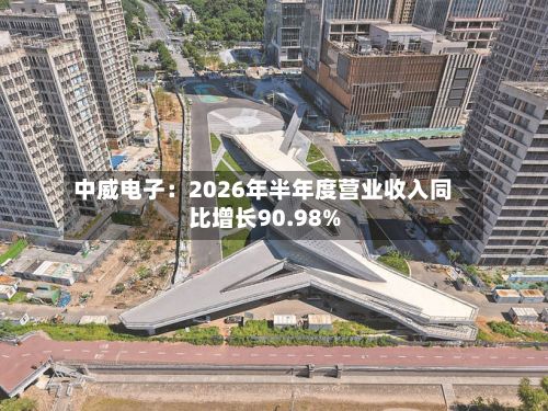 中威电子:2026年半年度营业收入同比增长90.98%-第3张图片