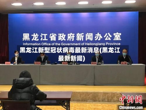 黑龙江新型冠状病毒最新消息(黑龙江最新新闻)