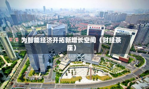 为智能经济开拓新增长空间（财经茶座）-第2张图片