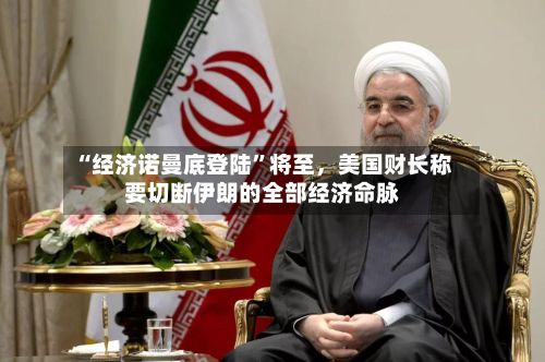 “经济诺曼底登陆”将至，美国财长称要切断伊朗的全部经济命脉