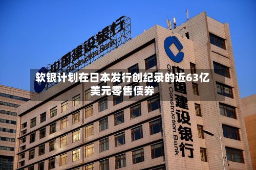 软银计划在日本发行创纪录的近63亿美元零售债券