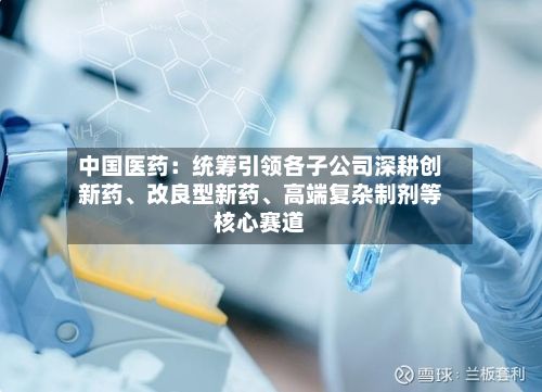 中国医药：统筹引领各子公司深耕创新药、改良型新药	、高端复杂制剂等核心赛道-第2张图片