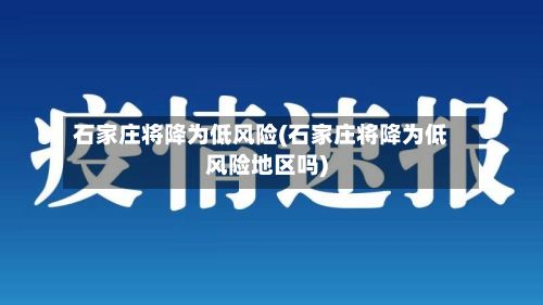 石家庄将降为低风险(石家庄将降为低风险地区吗)