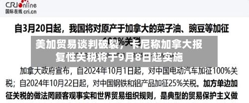 美加贸易谈判破裂,卡尼称加拿大报复性关税将于9月8日起实施