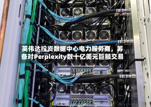 英伟达投资数据中心电力服务商,筹备对Perplexity数十亿美元巨额交易