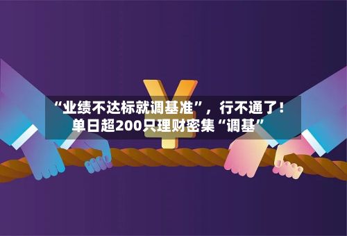 “业绩不达标就调基准”,行不通了!单日超200只理财密集“调基”