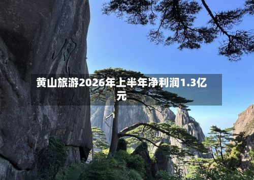 黄山旅游2026年上半年净利润1.3亿元