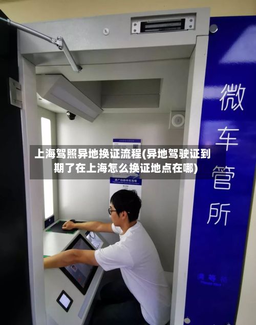 上海驾照异地换证流程(异地驾驶证到期了在上海怎么换证地点在哪)-第2张图片