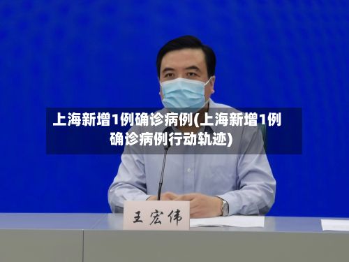 上海新增1例确诊病例(上海新增1例确诊病例行动轨迹)