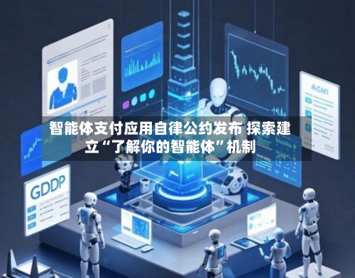 智能体支付应用自律公约发布 探索建立“了解你的智能体”机制