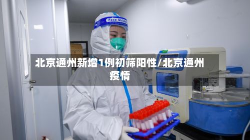 北京通州新增1例初筛阳性/北京通州疫情