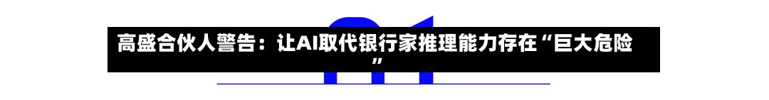 高盛合伙人警告：让AI取代银行家推理能力存在“巨大危险	”-第3张图片