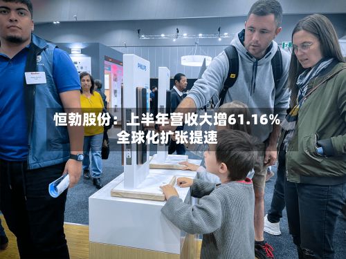 恒勃股份：上半年营收大增61.16% 全球化扩张提速