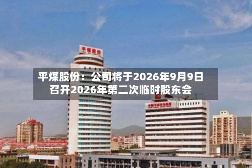 平煤股份:公司将于2026年9月9日召开2026年第二次临时股东会