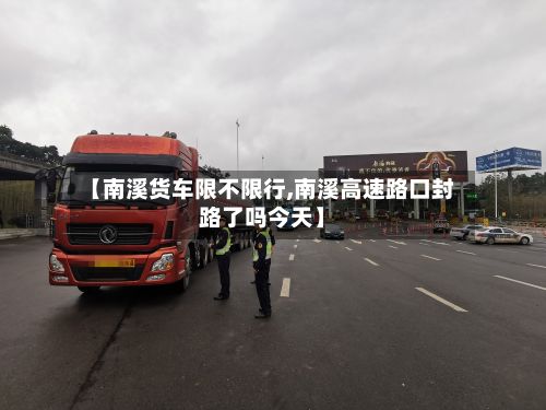 【南溪货车限不限行,南溪高速路口封路了吗今天】