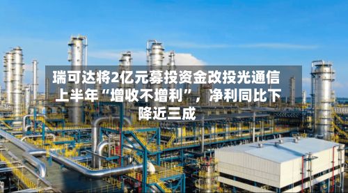 瑞可达将2亿元募投资金改投光通信 上半年“增收不增利”，净利同比下降近三成-第2张图片