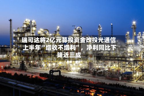 瑞可达将2亿元募投资金改投光通信 上半年“增收不增利”,净利同比下降近三成