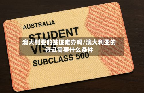 澳大利亚的签证难办吗/澳大利亚的签证需要什么条件-第2张图片