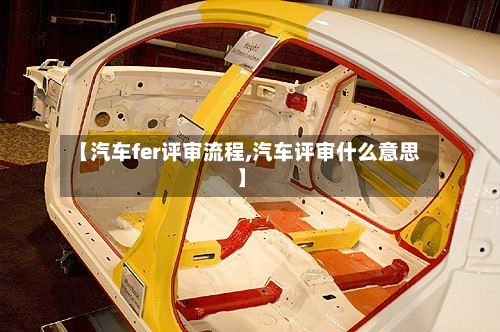 【汽车fer评审流程,汽车评审什么意思】