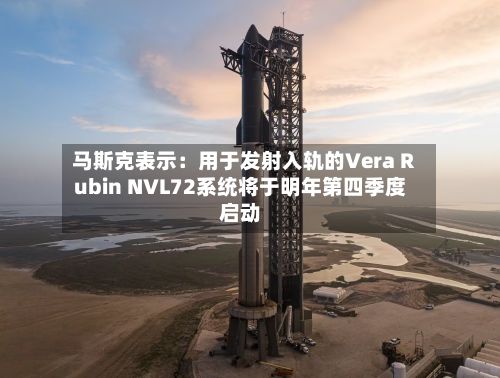 马斯克表示：用于发射入轨的Vera Rubin NVL72系统将于明年第四季度启动-第2张图片