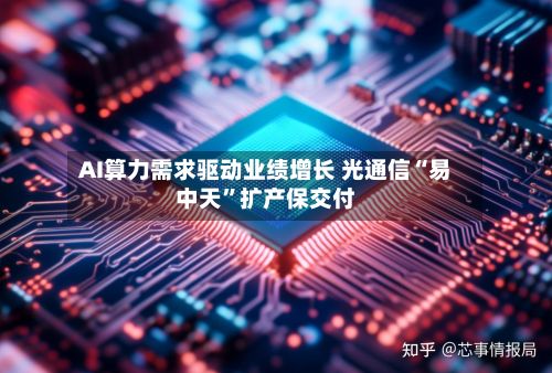 AI算力需求驱动业绩增长 光通信“易中天”扩产保交付-第2张图片