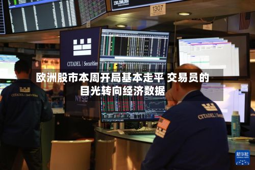 欧洲股市本周开局基本走平 交易员的目光转向经济数据