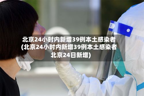 北京24小时内新增39例本土感染者(北京24小时内新增39例本土感染者北京24日新增)