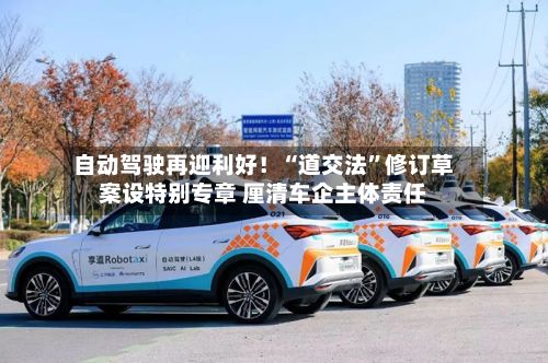 自动驾驶再迎利好！“道交法”修订草案设特别专章 厘清车企主体责任