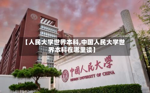 【人民大学世界本科,中国人民大学世界本科在哪里读】-第2张图片