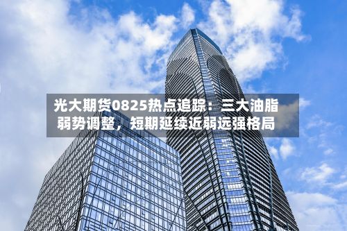 光大期货0825热点追踪：三大油脂弱势调整	，短期延续近弱远强格局-第2张图片