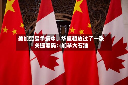 美加贸易争端中，华盛顿放过了一张关键筹码：加拿大石油-第2张图片