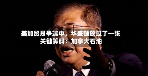 美加贸易争端中	，华盛顿放过了一张关键筹码：加拿大石油-第3张图片