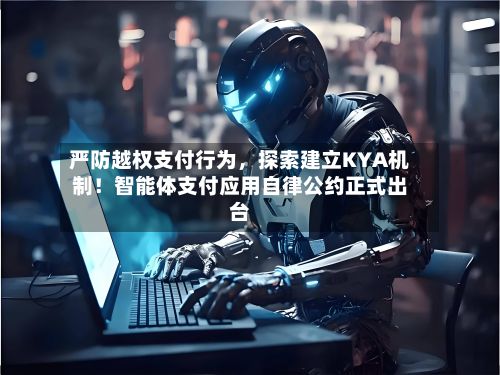 严防越权支付行为，探索建立KYA机制！智能体支付应用自律公约正式出台