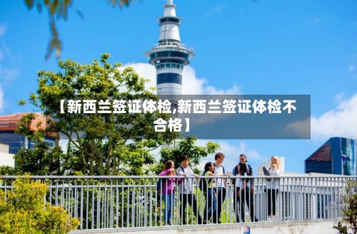 【新西兰签证体检,新西兰签证体检不合格】