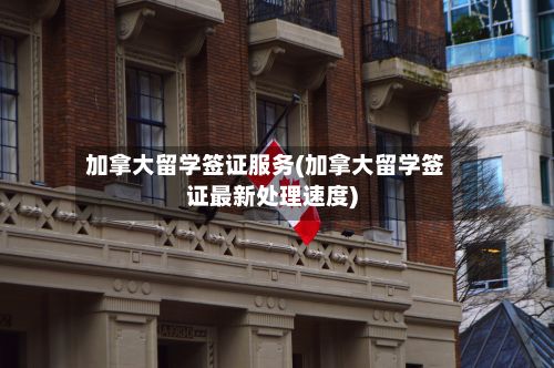 加拿大留学签证服务(加拿大留学签证最新处理速度)-第2张图片
