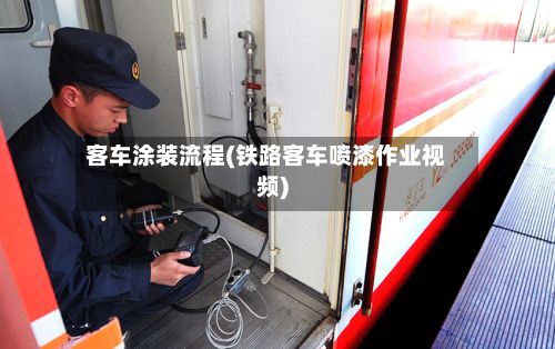 客车涂装流程(铁路客车喷漆作业视频)