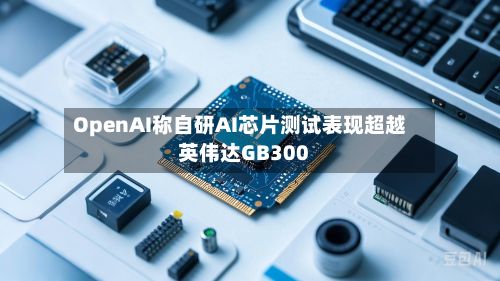 OpenAI称自研AI芯片测试表现超越英伟达GB300-第2张图片