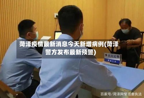菏泽疫情最新消息今天新增病例(菏泽警方发布最新预警)-第2张图片