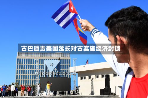 古巴谴责美国延长对古实施经济封锁-第3张图片