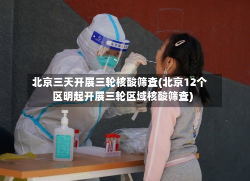北京三天开展三轮核酸筛查(北京12个区明起开展三轮区域核酸筛查)