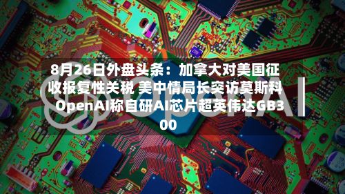 8月26日外盘头条:加拿大对美国征收报复性关税 美中情局长突访莫斯科 OpenAI称自研AI芯片超英伟达GB300-第2张图片