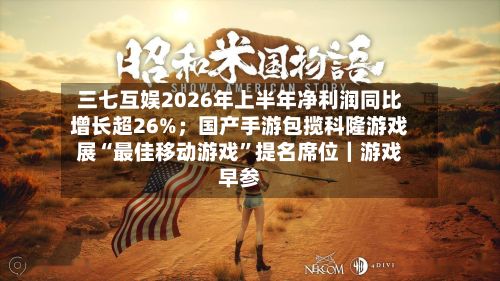 三七互娱2026年上半年净利润同比增长超26%;国产手游包揽科隆游戏展“最佳移动游戏”提名席位|游戏早参