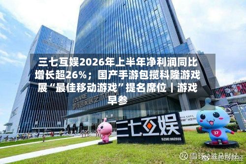 三七互娱2026年上半年净利润同比增长超26%；国产手游包揽科隆游戏展“最佳移动游戏”提名席位｜游戏早参-第2张图片