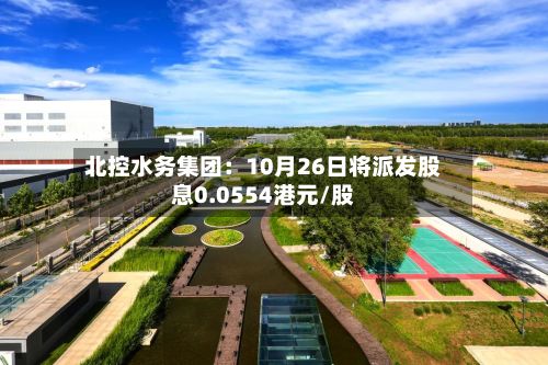 北控水务集团：10月26日将派发股息0.0554港元/股