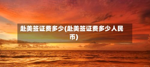 赴美签证费多少(赴美签证费多少人民币)