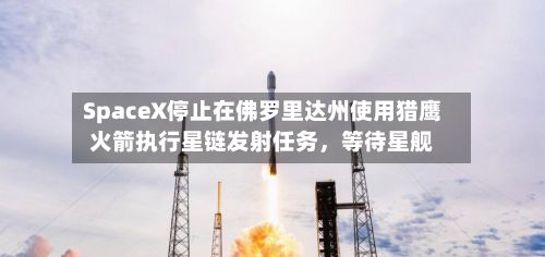 SpaceX停止在佛罗里达州使用猎鹰火箭执行星链发射任务，等待星舰-第2张图片
