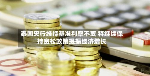 泰国央行维持基准利率不变 将继续保持宽松政策提振经济增长