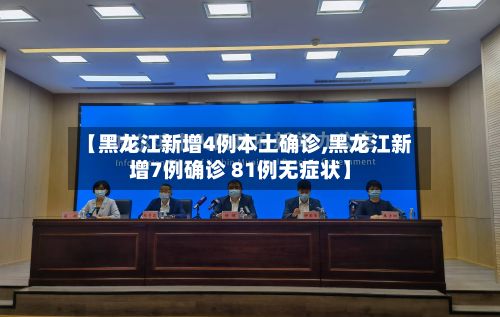 【黑龙江新增4例本土确诊,黑龙江新增7例确诊 81例无症状】