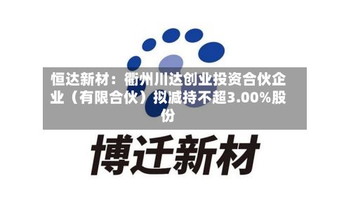 恒达新材：衢州川达创业投资合伙企业（有限合伙）拟减持不超3.00%股份-第3张图片